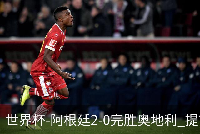 世界杯-阿根廷2-0完胜奥地利 提前一轮小组出线